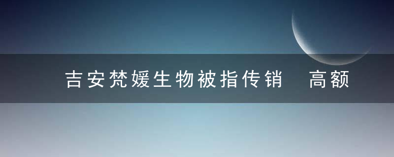 吉安梵媛生物被指传销 高额介绍提成激励拉人头